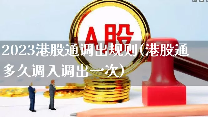 2023港股通调出规则(港股通多久调入调出一次)_https://www.hhem8.com_创业板_第1张