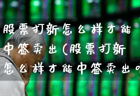 股票打新怎么样才能中签卖出(股票打新怎么样才能中签卖出呢)_https://www.hhem8.com_北交所_第1张