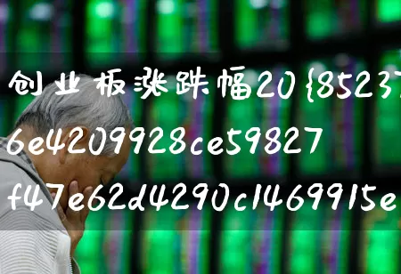 创业板涨跌幅20%是所有股票吗(创业板涨幅20%是所有创业板股票吗)_https://www.hhem8.com_北交所_第1张