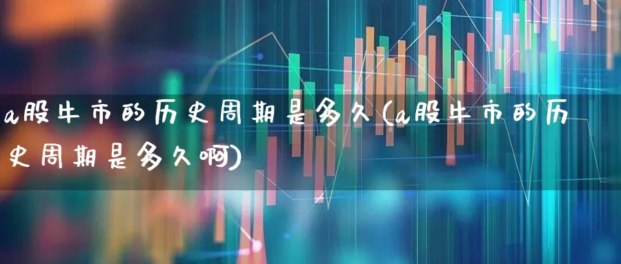 a股牛市的历史周期是多久(a股牛市的历史周期是多久啊)_https://www.hhem8.com_科创板_第1张