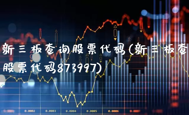 新三板查询股票代码(新三板查询股票代码873997)_https://www.hhem8.com_创业板_第1张