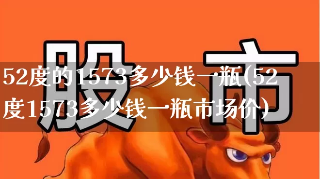 52度的1573多少钱一瓶(52度1573多少钱一瓶市场价)_https://www.hhem8.com_科创板_第1张