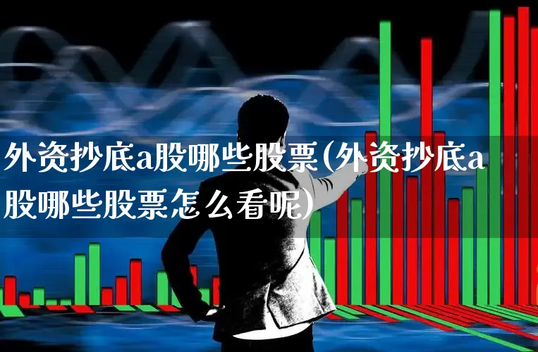 外资抄底a股哪些股票(外资抄底a股哪些股票怎么看呢)_https://www.hhem8.com_科创板_第1张
