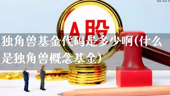 独角兽基金代码是多少啊(什么是独角兽概念基金)_https://www.hhem8.com_上交所_第1张