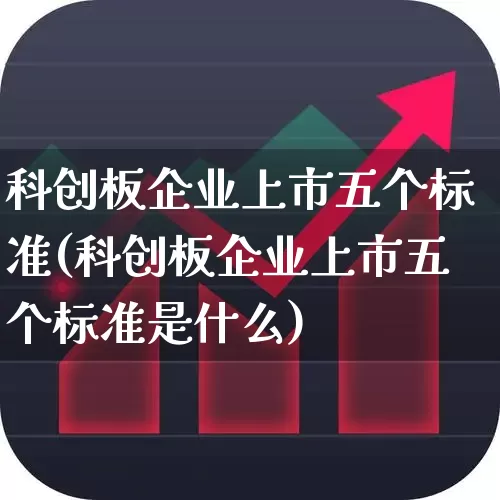 科创板企业上市五个标准(科创板企业上市五个标准是什么)_https://www.hhem8.com_深交所_第1张