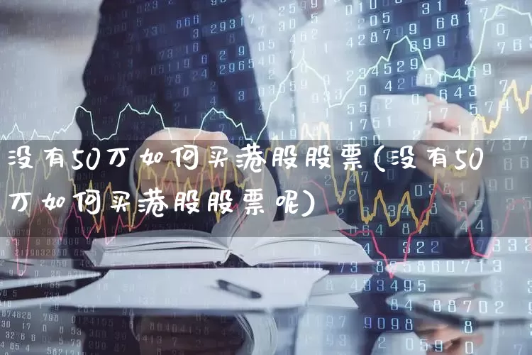 没有50万如何买港股股票(没有50万如何买港股股票呢)_https://www.hhem8.com_创业板_第1张