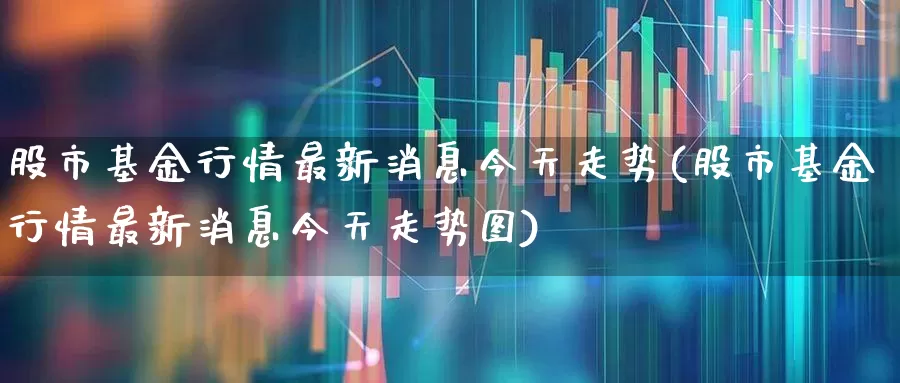 股市基金行情最新消息今天走势(股市基金行情最新消息今天走势图)_https://www.hhem8.com_深交所_第1张