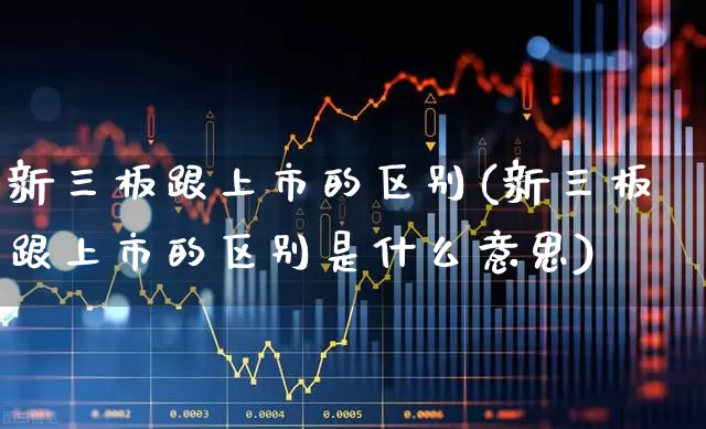 新三板跟上市的区别(新三板跟上市的区别是什么意思)_https://www.hhem8.com_科创板_第1张