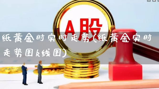 纸黄金时实时走势(纸黄金实时走势图k线图)_https://www.hhem8.com_深交所_第1张