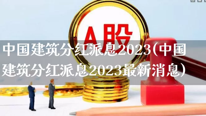 中国建筑分红派息2023(中国建筑分红派息2023最新消息)_https://www.hhem8.com_科创板_第1张