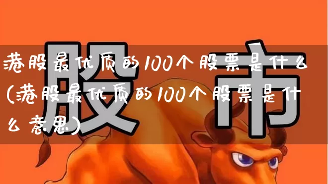 港股最优质的100个股票是什么(港股最优质的100个股票是什么意思)_https://www.hhem8.com_北交所_第1张