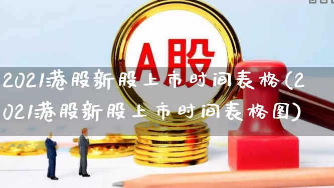 2021港股新股上市时间表格(2021港股新股上市时间表格图)_https://www.hhem8.com_深交所_第1张