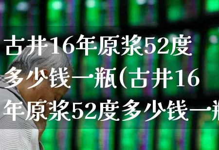 古井16年原浆52度多少钱一瓶(古井16年原浆52度多少钱一瓶酒)_https://www.hhem8.com_科创板_第1张