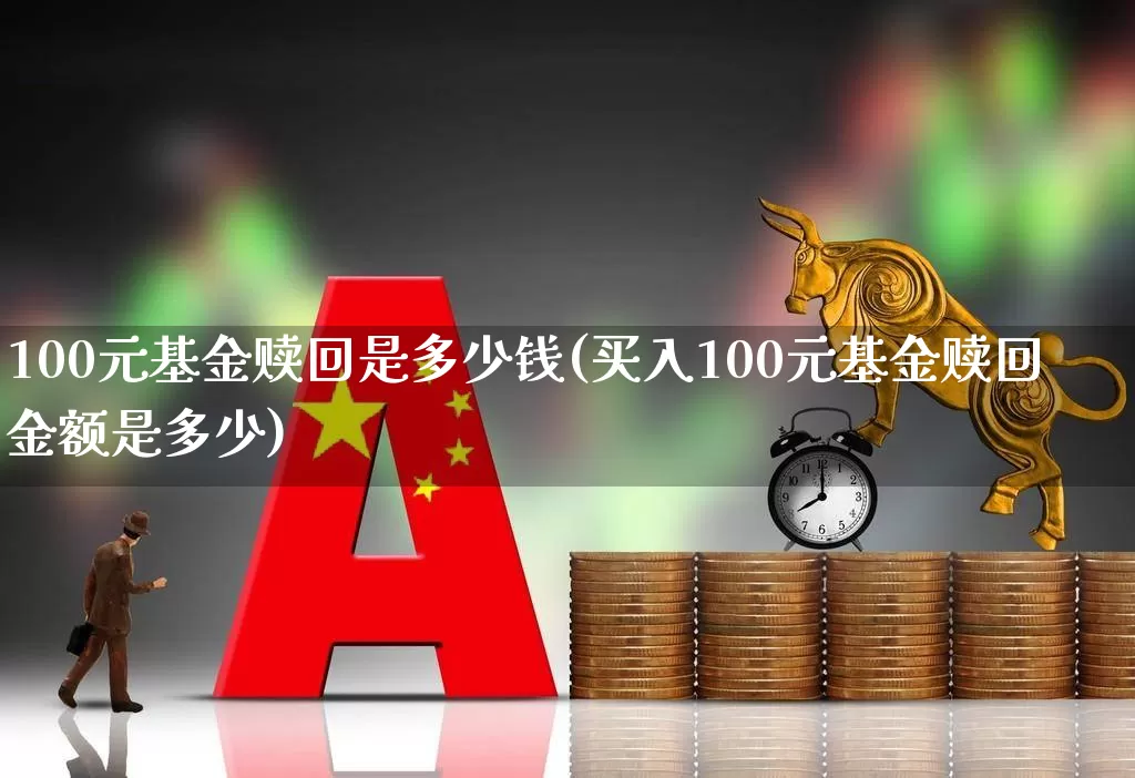 100元基金赎回是多少钱(买入100元基金赎回金额是多少)_https://www.hhem8.com_创业板_第1张