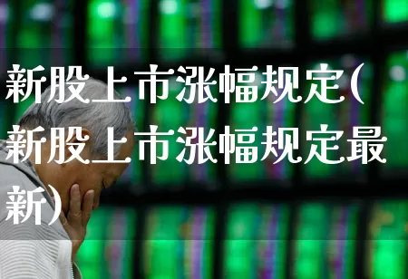 新股上市涨幅规定(新股上市涨幅规定最新)_https://www.hhem8.com_上交所_第1张