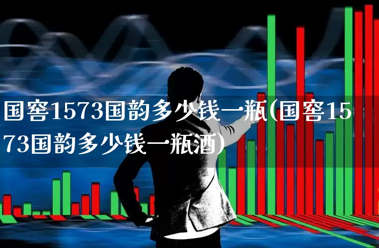 国窖1573国韵多少钱一瓶(国窖1573国韵多少钱一瓶酒)_https://www.hhem8.com_科创板_第1张