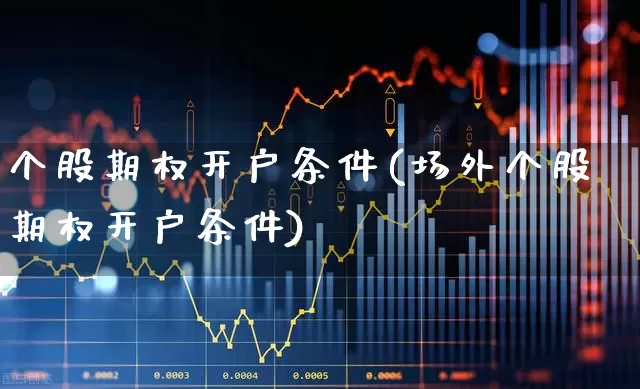 个股期权开户条件(场外个股期权开户条件)_https://www.hhem8.com_创业板_第1张