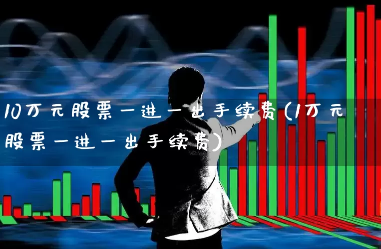 10万元股票一进一出手续费(1万元股票一进一出手续费)_https://www.hhem8.com_深交所_第1张