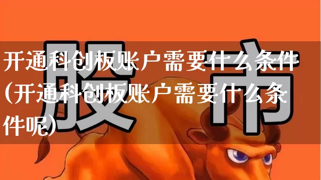 开通科创板账户需要什么条件(开通科创板账户需要什么条件呢)_https://www.hhem8.com_深交所_第1张
