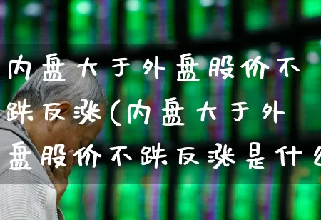 内盘大于外盘股价不跌反涨(内盘大于外盘股价不跌反涨是什么意思)_https://www.hhem8.com_科创板_第1张