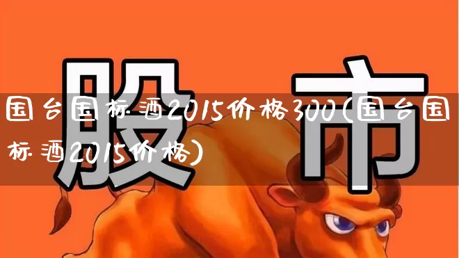 国台国标酒2015价格300(国台国标酒2015价格)_https://www.hhem8.com_科创板_第1张