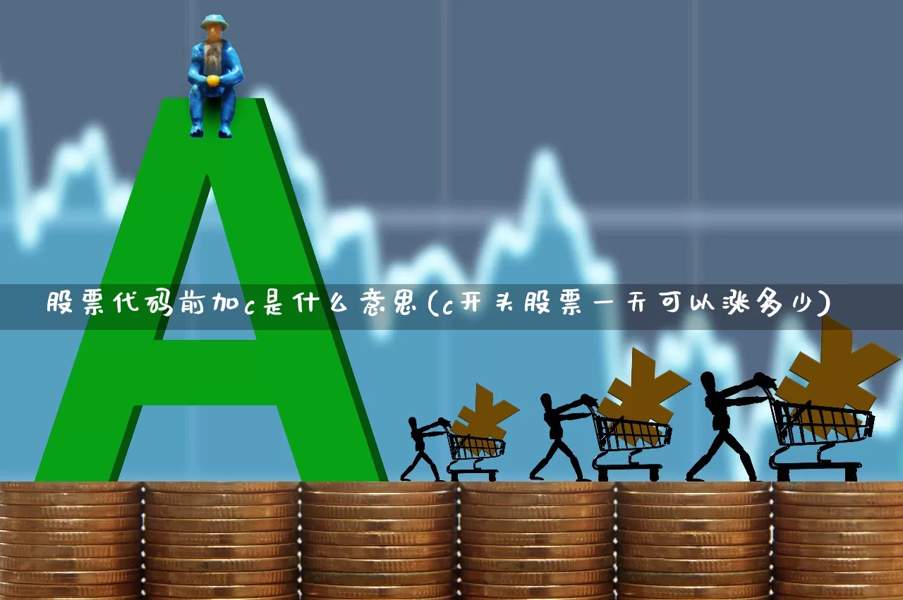 股票代码前加c是什么意思(c开头股票一天可以涨多少)_https://www.hhem8.com_北交所_第1张