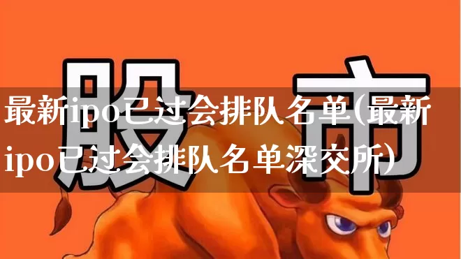 最新ipo已过会排队名单(最新ipo已过会排队名单深交所)_https://www.hhem8.com_科创板_第1张