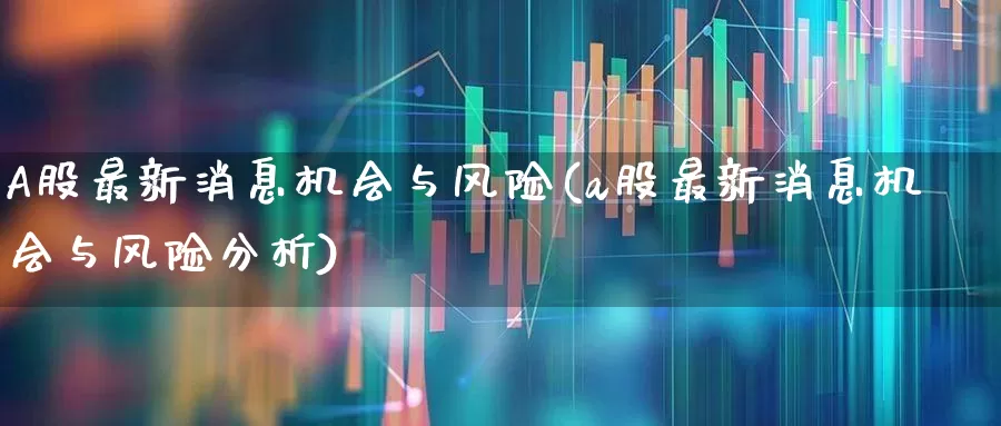 A股最新消息机会与风险(a股最新消息机会与风险分析)_https://www.hhem8.com_创业板_第1张