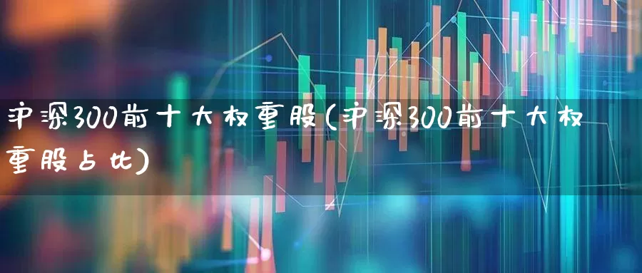 沪深300前十大权重股(沪深300前十大权重股占比)_https://www.hhem8.com_上交所_第1张