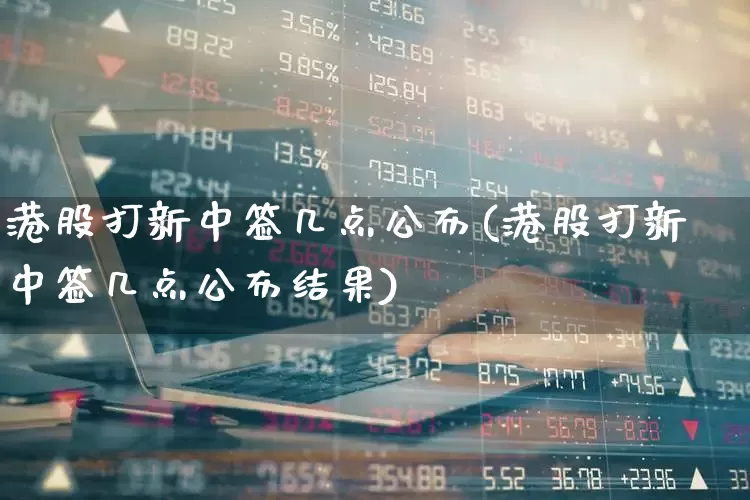 港股打新中签几点公布(港股打新中签几点公布结果)_https://www.hhem8.com_上交所_第1张