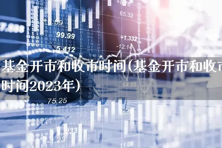 基金开市和收市时间(基金开市和收市时间2023年)_https://www.hhem8.com_创业板_第1张
