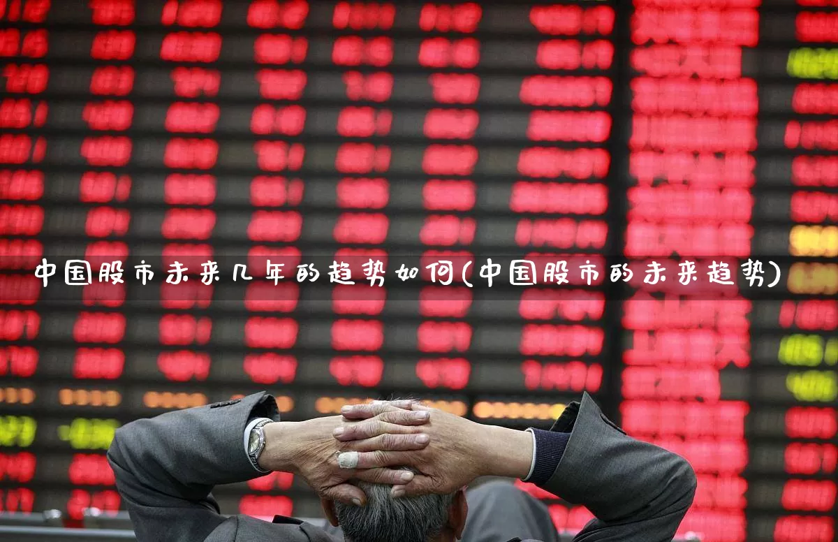 中国股市未来几年的趋势如何(中国股市的未来趋势)_https://www.hhem8.com_深交所_第1张