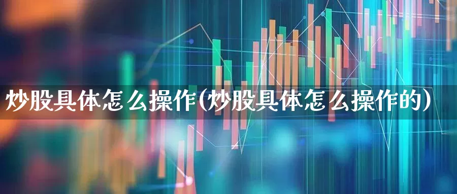 炒股具体怎么操作(炒股具体怎么操作的)_https://www.hhem8.com_科创板_第1张