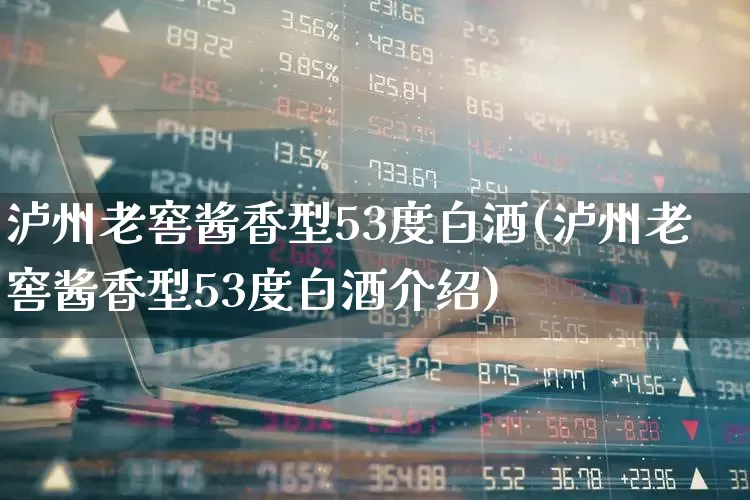 泸州老窖酱香型53度白酒(泸州老窖酱香型53度白酒介绍)_https://www.hhem8.com_科创板_第1张