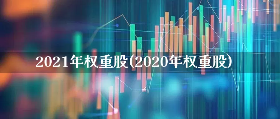 2021年权重股(2020年权重股)_https://www.hhem8.com_北交所_第1张