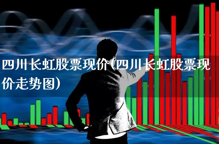 四川长虹股票现价(四川长虹股票现价走势图)_https://www.hhem8.com_科创板_第1张