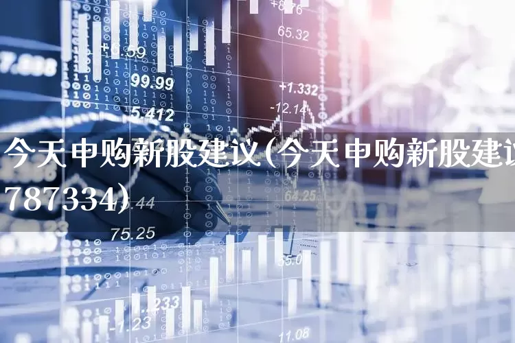 今天申购新股建议(今天申购新股建议787334)_https://www.hhem8.com_上交所_第1张