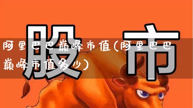 阿里巴巴巅峰市值(阿里巴巴巅峰市值多少)_https://www.hhem8.com_上交所_第1张