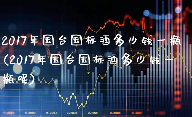 2017年国台国标酒多少钱一瓶(2017年国台国标酒多少钱一瓶呢)_https://www.hhem8.com_科创板_第1张