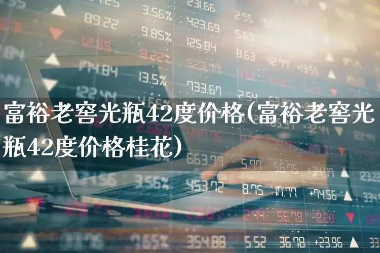 富裕老窖光瓶42度价格(富裕老窖光瓶42度价格桂花)_https://www.hhem8.com_科创板_第1张