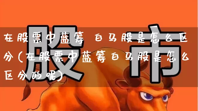 在股票中蓝筹 白马股是怎么区分(在股票中蓝筹白马股是怎么区分的呢)_https://www.hhem8.com_科创板_第1张