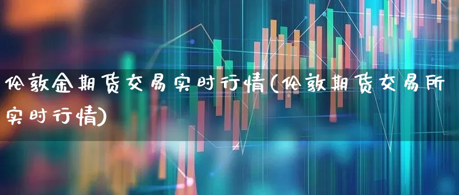 伦敦金期货交易实时行情(伦敦期货交易所实时行情)_https://www.hhem8.com_科创板_第1张