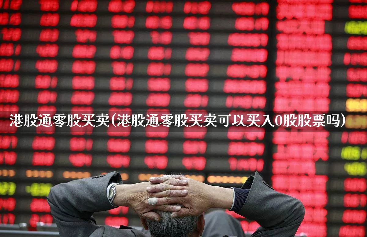 港股通零股买卖(港股通零股买卖可以买入0股股票吗)_https://www.hhem8.com_科创板_第1张