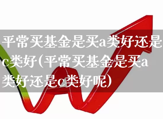 平常买基金是买a类好还是c类好(平常买基金是买a类好还是c类好呢)_https://www.hhem8.com_上交所_第1张
