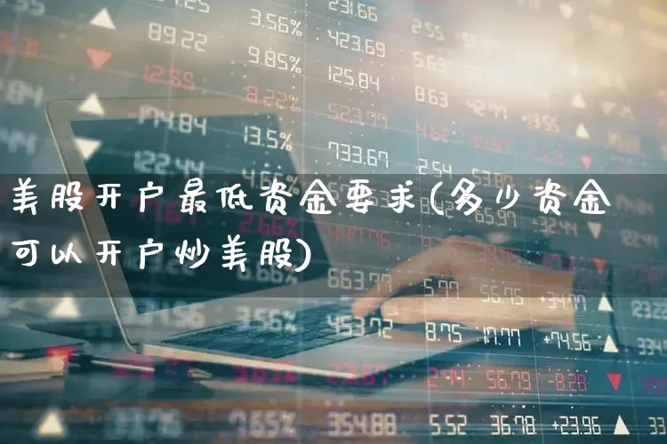美股开户最低资金要求(多少资金可以开户炒美股)_https://www.hhem8.com_科创板_第1张