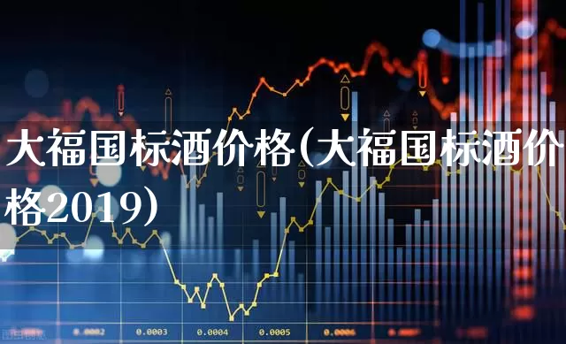 大福国标酒价格(大福国标酒价格2019)_https://www.hhem8.com_科创板_第1张