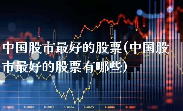中国股市最好的股票(中国股市最好的股票有哪些)_https://www.hhem8.com_科创板_第1张