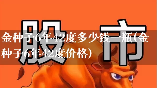 金种子6年42度多少钱一瓶(金种子6年42度价格)_https://www.hhem8.com_科创板_第1张