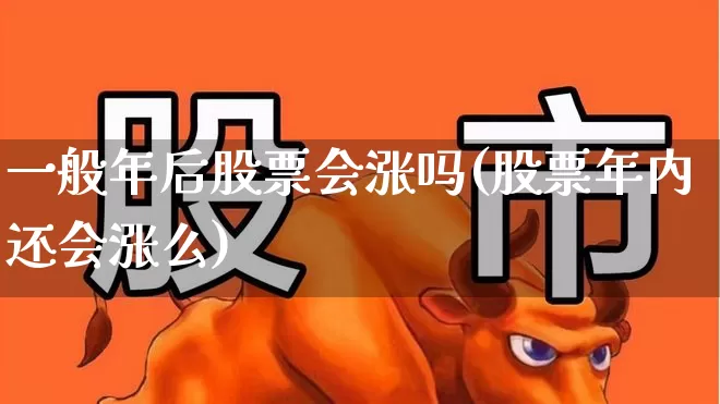 一般年后股票会涨吗(股票年内还会涨么)_https://www.hhem8.com_科创板_第1张