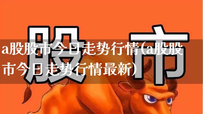 a股股市今日走势行情(a股股市今日走势行情最新)_https://www.hhem8.com_科创板_第1张